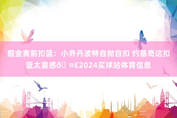 掘金赛前扣篮：小乔丹波特自抛自扣 约基奇这扣篮太喜感🤣2024买球站体育信息