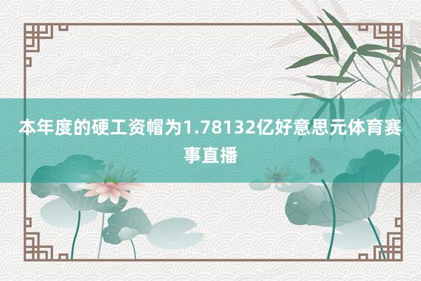 本年度的硬工资帽为1.78132亿好意思元体育赛事直播