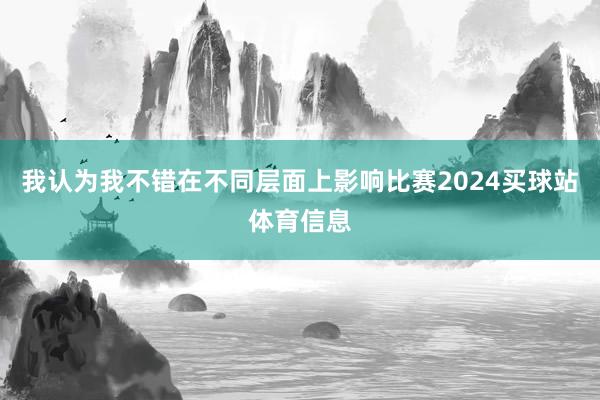 我认为我不错在不同层面上影响比赛2024买球站体育信息