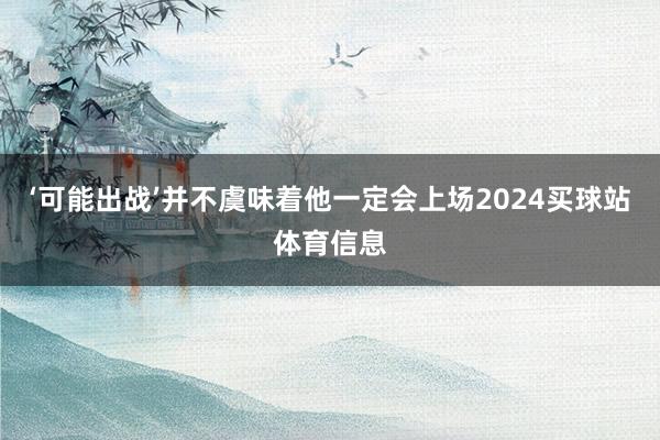 ‘可能出战’并不虞味着他一定会上场2024买球站体育信息