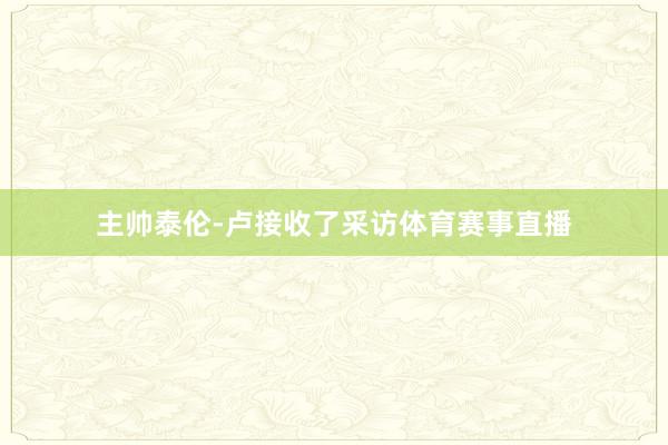主帅泰伦-卢接收了采访体育赛事直播