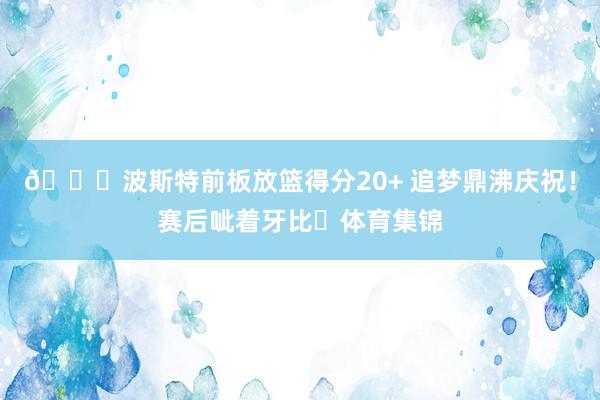 😄波斯特前板放篮得分20+ 追梦鼎沸庆祝！赛后呲着牙比✌体育集锦