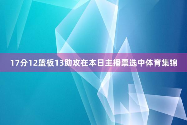 17分12篮板13助攻在本日主播票选中体育集锦