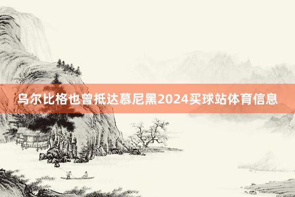 乌尔比格也曾抵达慕尼黑2024买球站体育信息