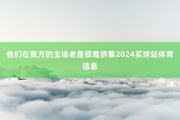 他们在我方的主场老是很难拼集2024买球站体育信息