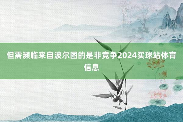 但需濒临来自波尔图的是非竞争2024买球站体育信息