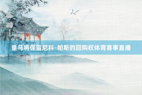 皇马将保留尼科-帕斯的回购权体育赛事直播