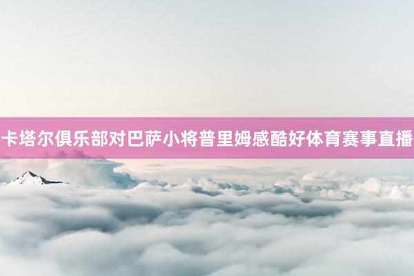 卡塔尔俱乐部对巴萨小将普里姆感酷好体育赛事直播