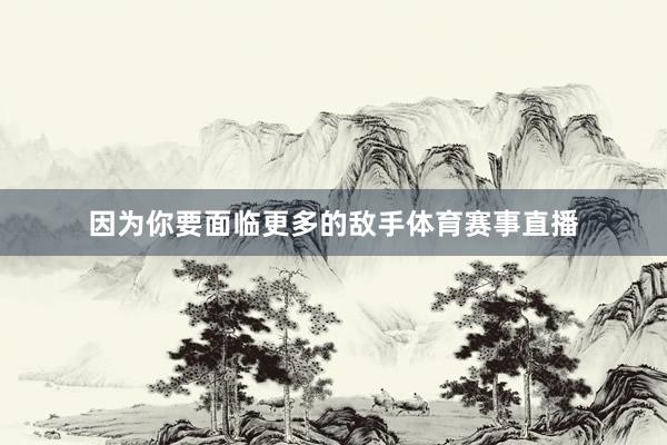 因为你要面临更多的敌手体育赛事直播