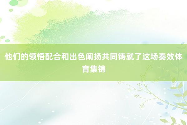 他们的领悟配合和出色阐扬共同铸就了这场奏效体育集锦