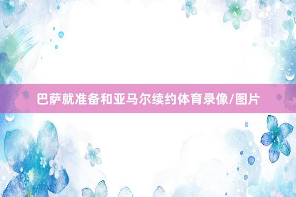 巴萨就准备和亚马尔续约体育录像/图片