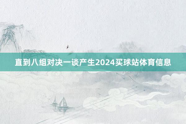 直到八组对决一谈产生2024买球站体育信息