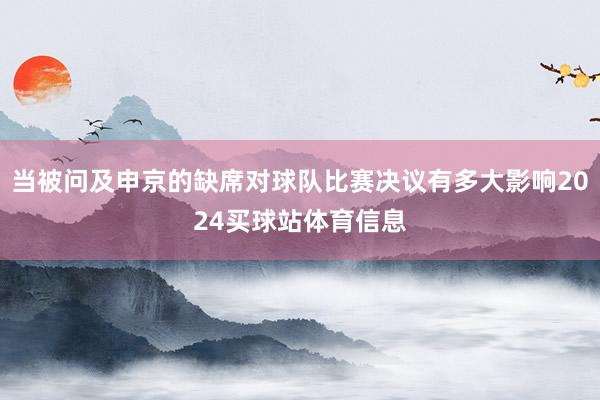 当被问及申京的缺席对球队比赛决议有多大影响2024买球站体育信息