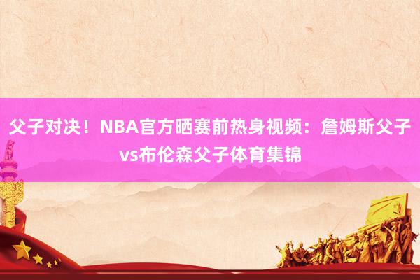 父子对决！NBA官方晒赛前热身视频：詹姆斯父子vs布伦森父子体育集锦