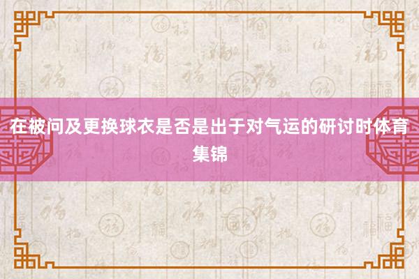 在被问及更换球衣是否是出于对气运的研讨时体育集锦