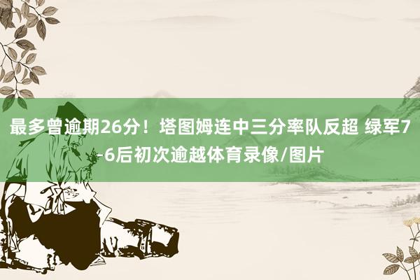 最多曾逾期26分！塔图姆连中三分率队反超 绿军7-6后初次逾越体育录像/图片