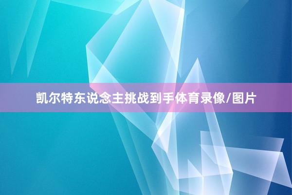凯尔特东说念主挑战到手体育录像/图片