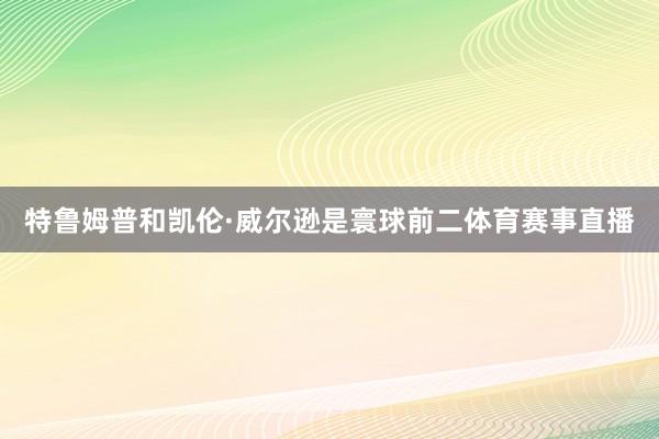 特鲁姆普和凯伦·威尔逊是寰球前二体育赛事直播