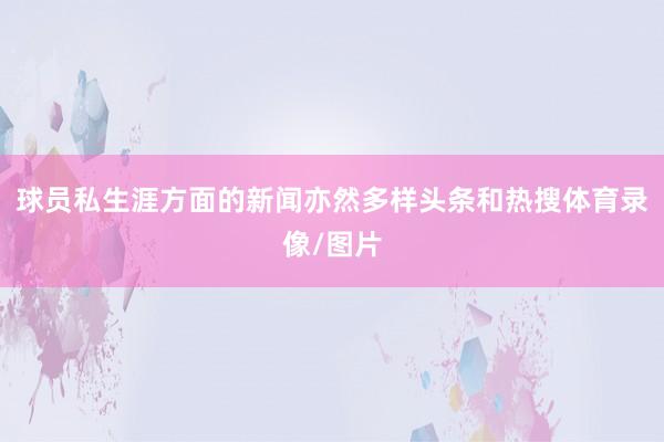 球员私生涯方面的新闻亦然多样头条和热搜体育录像/图片