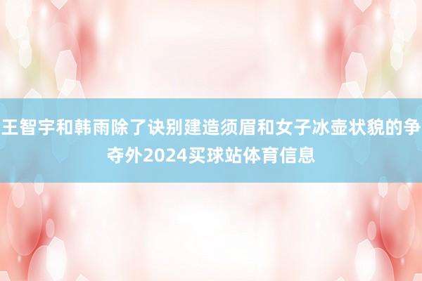 王智宇和韩雨除了诀别建造须眉和女子冰壶状貌的争夺外2024买球站体育信息