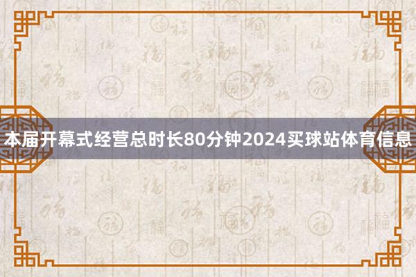 本届开幕式经营总时长80分钟2024买球站体育信息