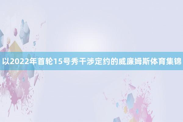 以2022年首轮15号秀干涉定约的威廉姆斯体育集锦
