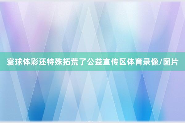 寰球体彩还特殊拓荒了公益宣传区体育录像/图片