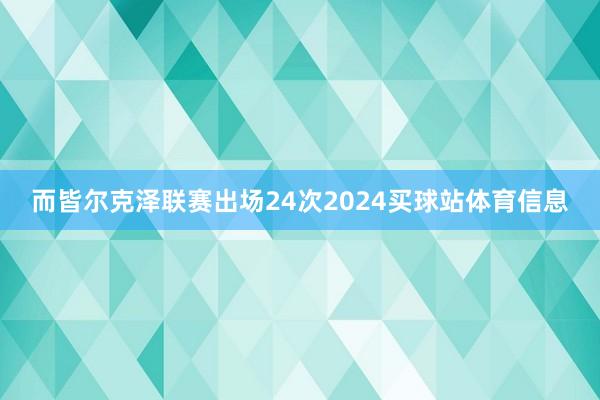 而皆尔克泽联赛出场24次2024买球站体育信息