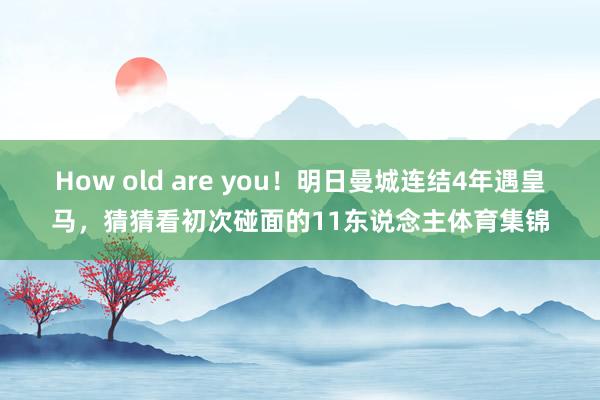 How old are you!明日曼城连结4年遇皇马,猜猜看初次碰面的11东说念主体育集锦
