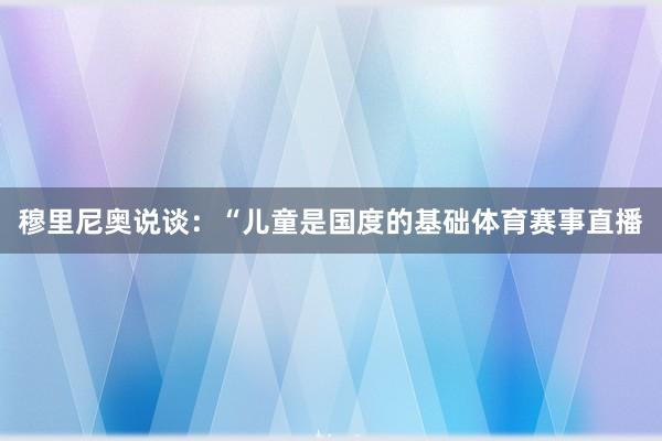 穆里尼奥说谈:“儿童是国度的基础体育赛事直播