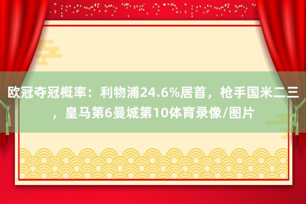 欧冠夺冠概率:利物浦24.6%居首,枪手国米二三,皇马第6曼城第10体育录像/图片