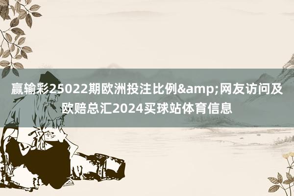 赢输彩25022期欧洲投注比例&网友访问及欧赔总汇2024买球站体育信息