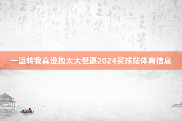 一运转我真没抱太大但愿2024买球站体育信息