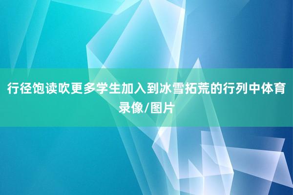行径饱读吹更多学生加入到冰雪拓荒的行列中体育录像/图片