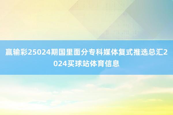 赢输彩25024期国里面分专科媒体复式推选总汇2024买球站体育信息