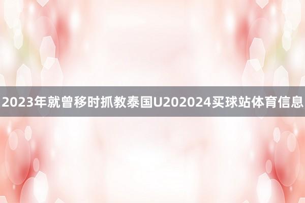 2023年就曾移时抓教泰国U202024买球站体育信息