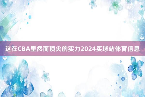 这在CBA里然而顶尖的实力2024买球站体育信息