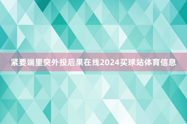 紧要端里突外投后果在线2024买球站体育信息