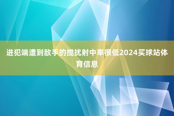 进犯端遭到敌手的搅扰射中率很低2024买球站体育信息