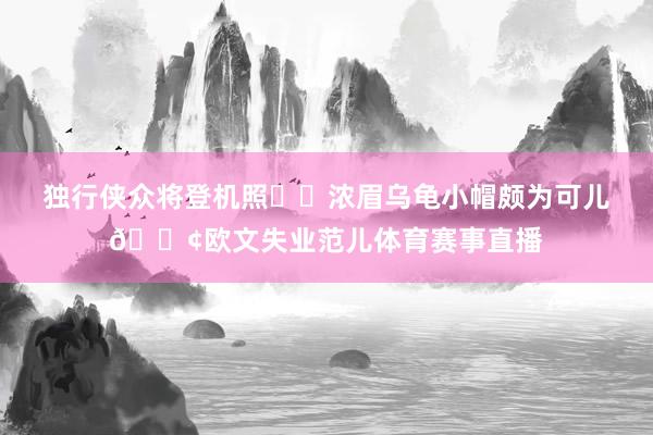 独行侠众将登机照✈️浓眉乌龟小帽颇为可儿🐢欧文失业范儿体育赛事直播