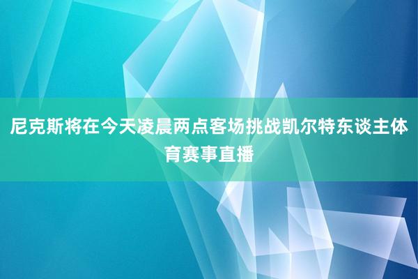 尼克斯将在今天凌晨两点客场挑战凯尔特东谈主体育赛事直播