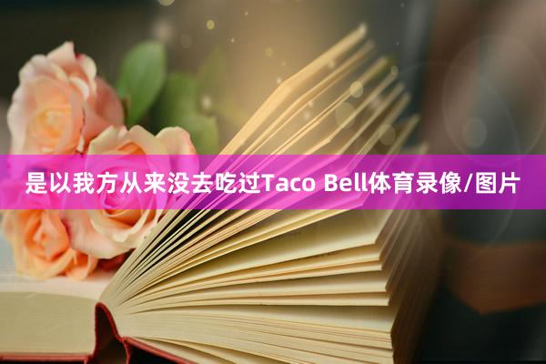是以我方从来没去吃过Taco Bell体育录像/图片