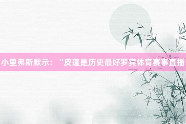 小里弗斯默示:“皮蓬是历史最好罗宾体育赛事直播