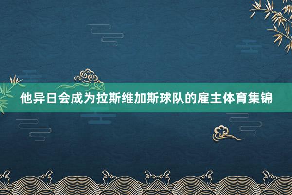他异日会成为拉斯维加斯球队的雇主体育集锦
