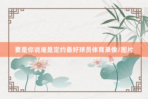 要是你说谁是定约最好球员体育录像/图片