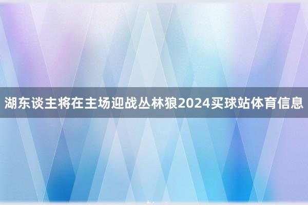 湖东谈主将在主场迎战丛林狼2024买球站体育信息