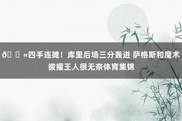 😫四手连摊!库里后场三分轰进 萨格斯和魔术拔擢王人很无奈体育集锦