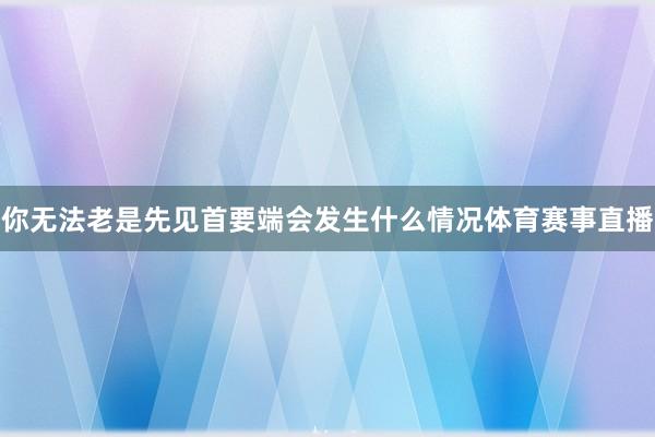 你无法老是先见首要端会发生什么情况体育赛事直播
