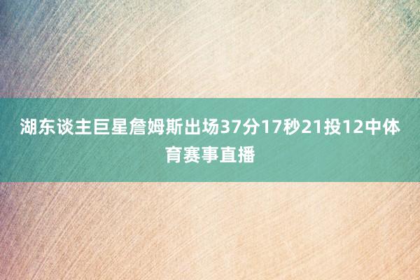 湖东谈主巨星詹姆斯出场37分17秒21投12中体育赛事直播