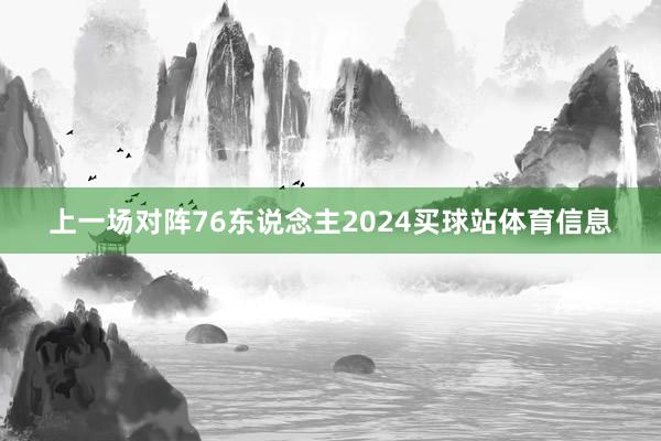上一场对阵76东说念主2024买球站体育信息